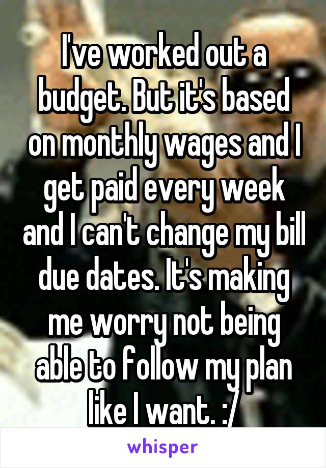 I've worked out a budget. But it's based on monthly wages and I get paid every week and I can't change my bill due dates. It's making me worry not being able to follow my plan like I want. :/