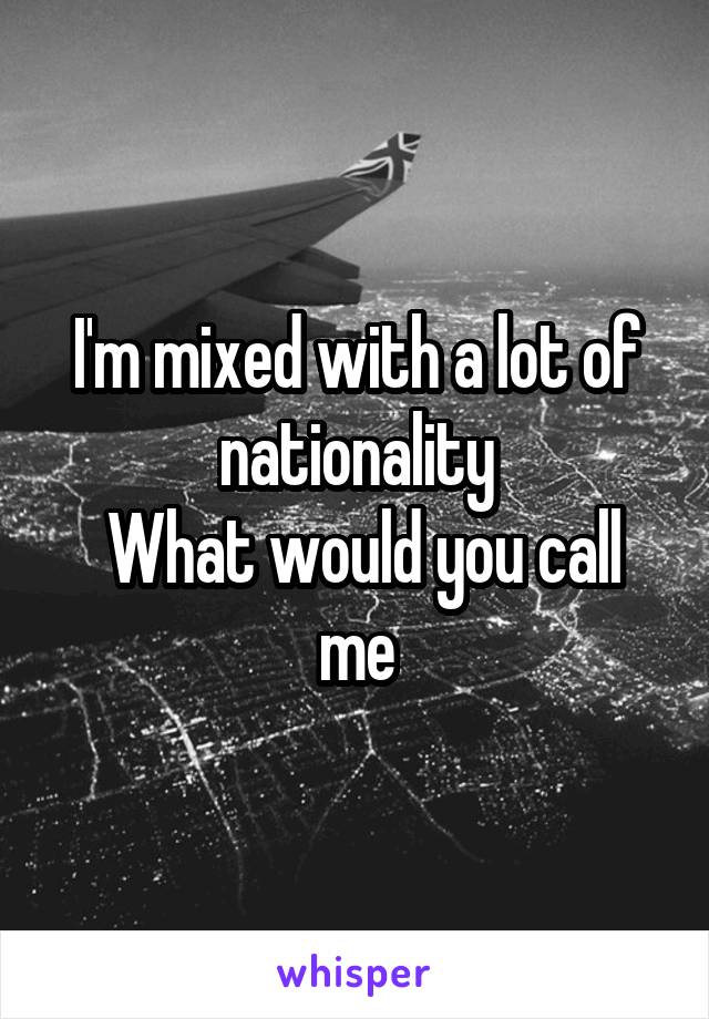 I'm mixed with a lot of nationality
 What would you call me