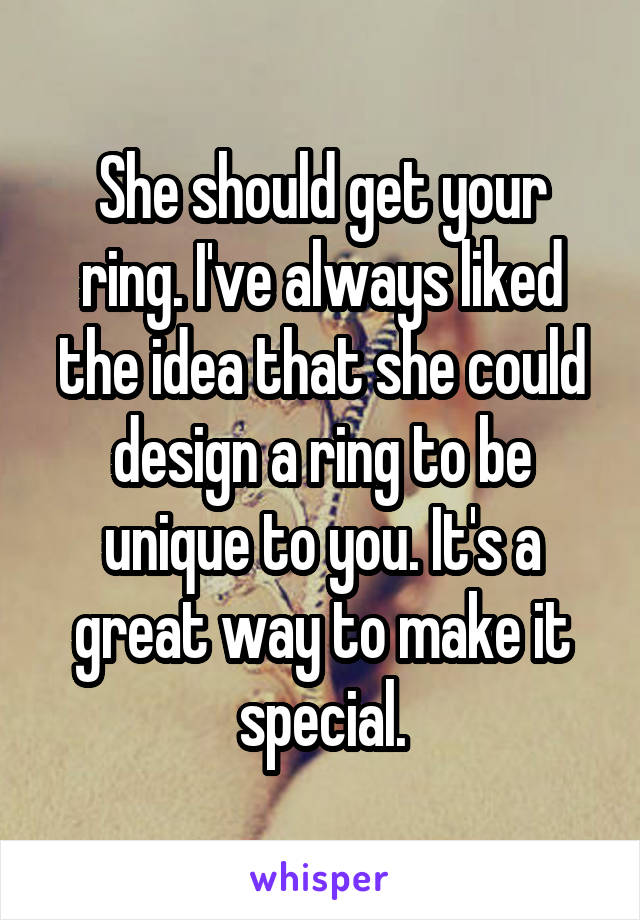 She should get your ring. I've always liked the idea that she could design a ring to be unique to you. It's a great way to make it special.