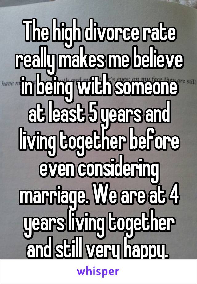 The high divorce rate really makes me believe in being with someone at least 5 years and living together before even considering marriage. We are at 4 years living together and still very happy. 