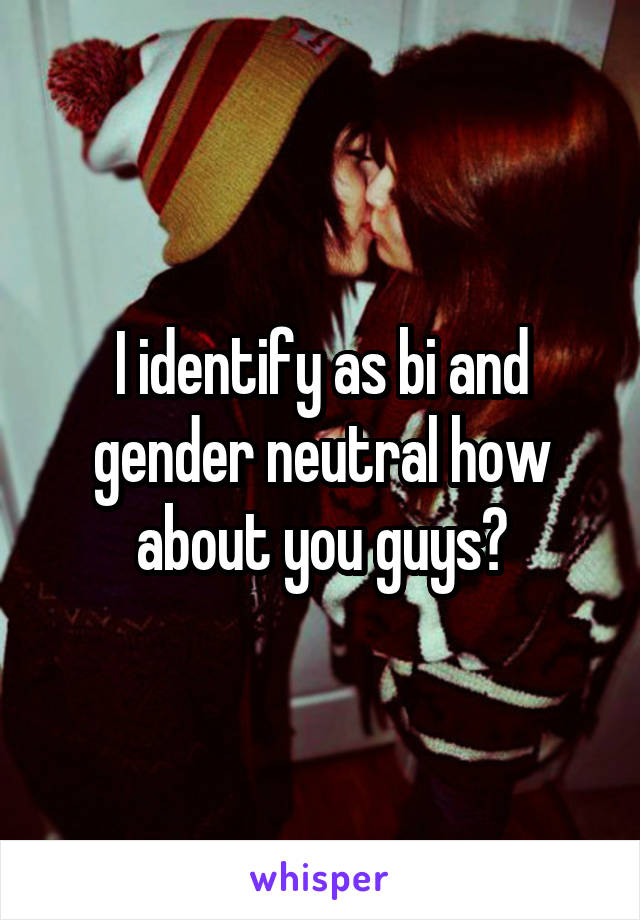 I identify as bi and gender neutral how about you guys?