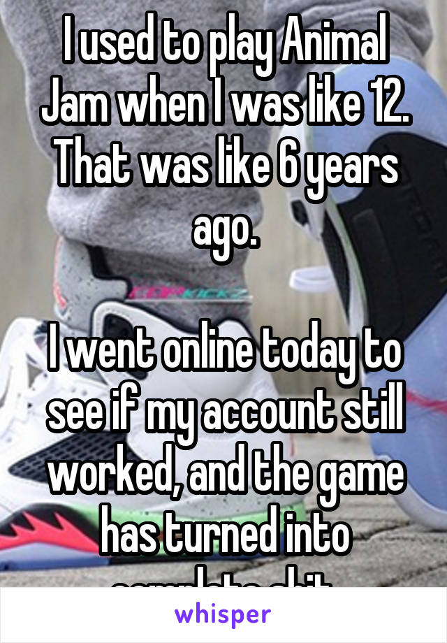 I used to play Animal Jam when I was like 12. That was like 6 years ago.

I went online today to see if my account still worked, and the game has turned into complete shit.