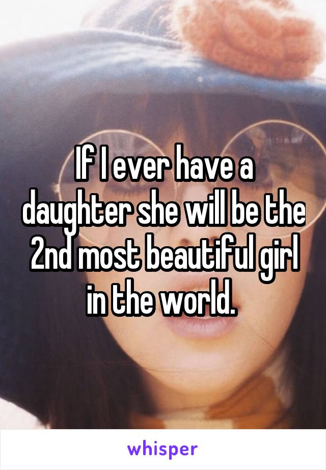 If I ever have a daughter she will be the 2nd most beautiful girl in the world. 