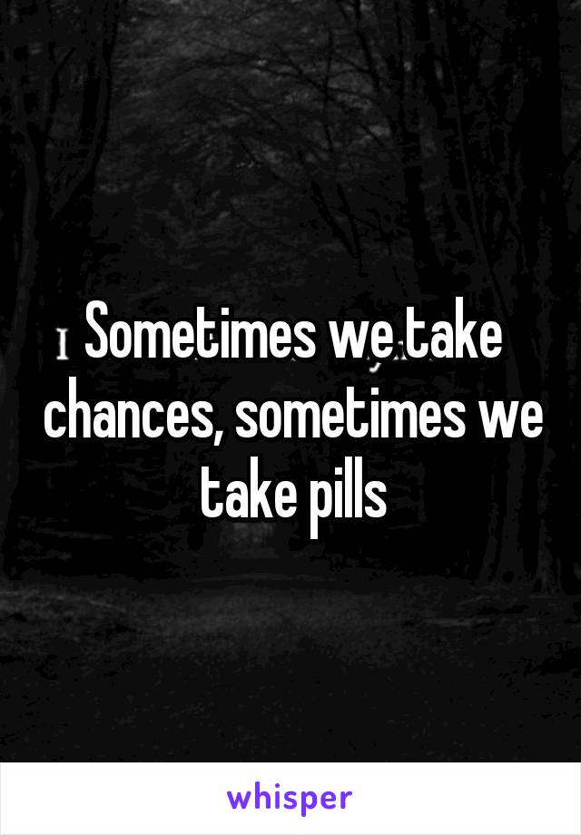 Sometimes we take chances, sometimes we take pills