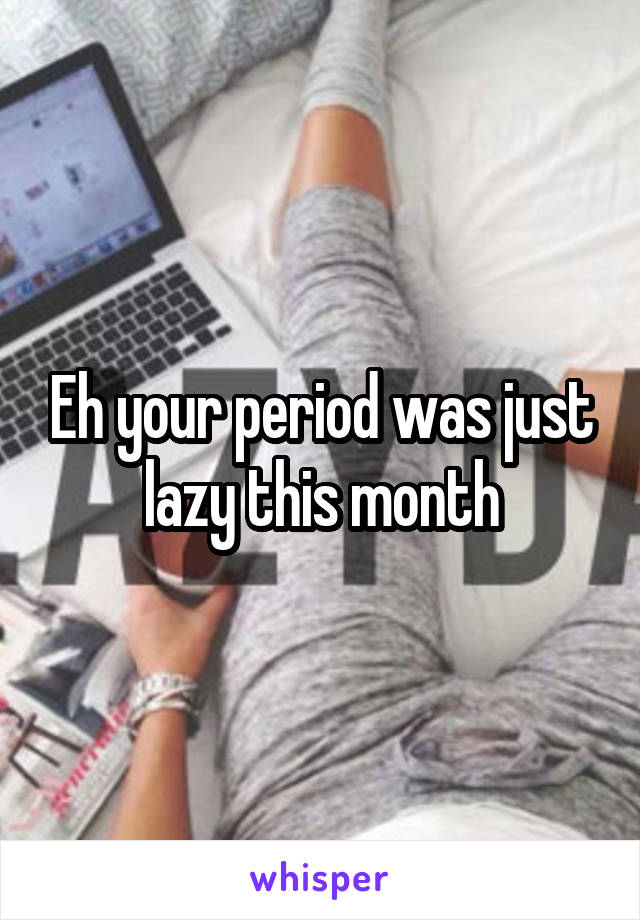 Eh your period was just lazy this month