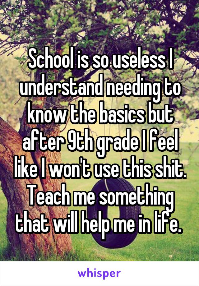 School is so useless I understand needing to know the basics but after 9th grade I feel like I won't use this shit. Teach me something that will help me in life. 