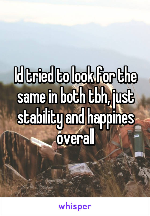 Id tried to look for the same in both tbh, just stability and happines overall