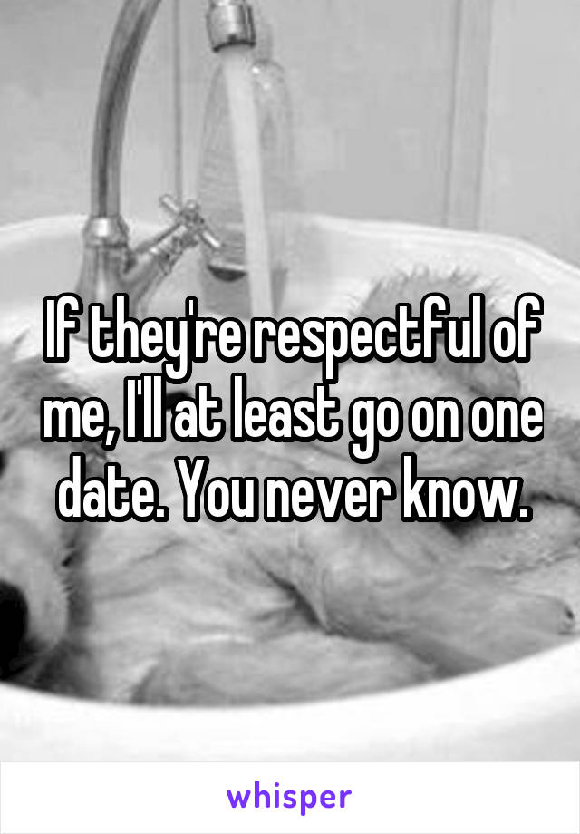 If they're respectful of me, I'll at least go on one date. You never know.