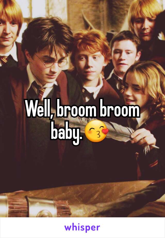 Well, broom broom baby.😙 