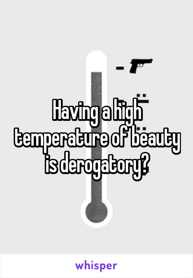 Having a high temperature of beauty is derogatory?