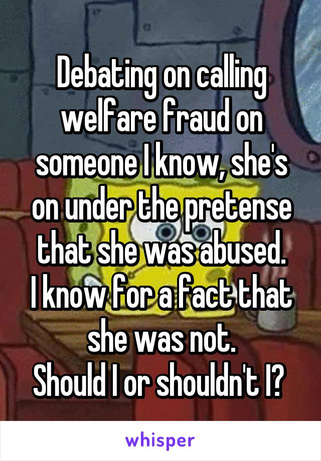 Debating on calling welfare fraud on someone I know, she's on under the pretense that she was abused.
I know for a fact that she was not.
Should I or shouldn't I? 