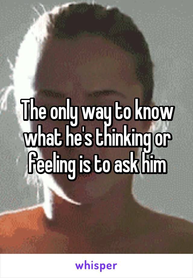 The only way to know what he's thinking or feeling is to ask him