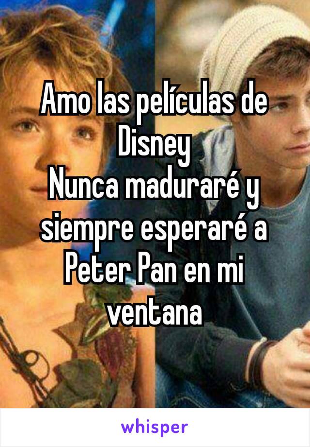 Amo las películas de Disney
Nunca maduraré y siempre esperaré a Peter Pan en mi ventana