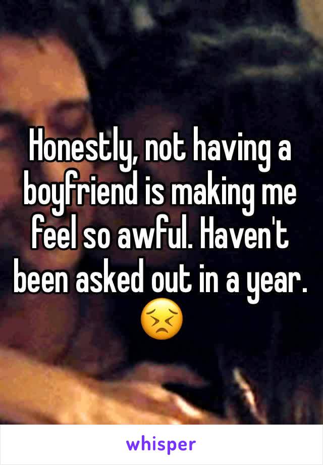 Honestly, not having a boyfriend is making me feel so awful. Haven't been asked out in a year. 😣