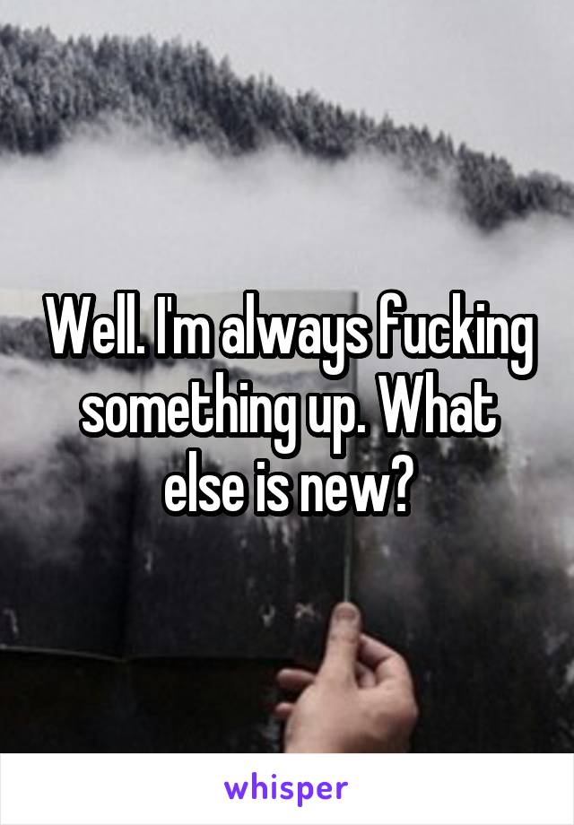 Well. I'm always fucking something up. What else is new?