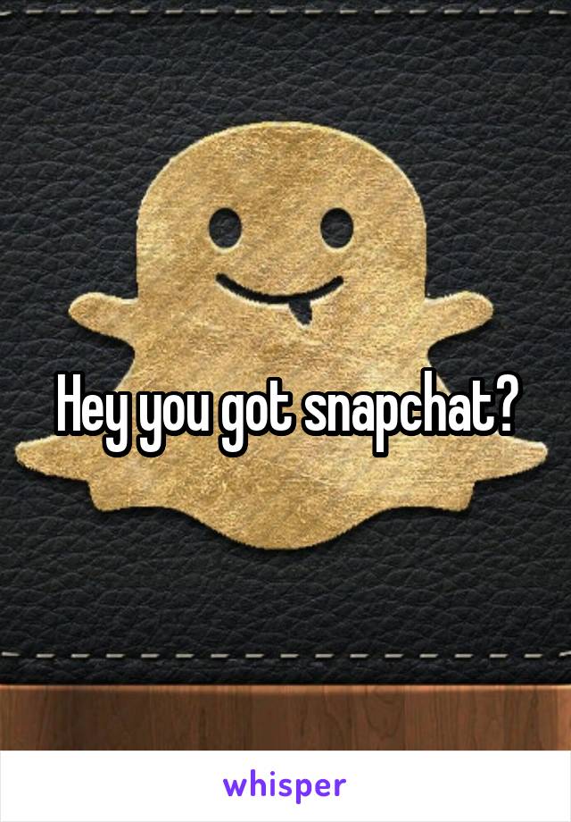 Hey you got snapchat?