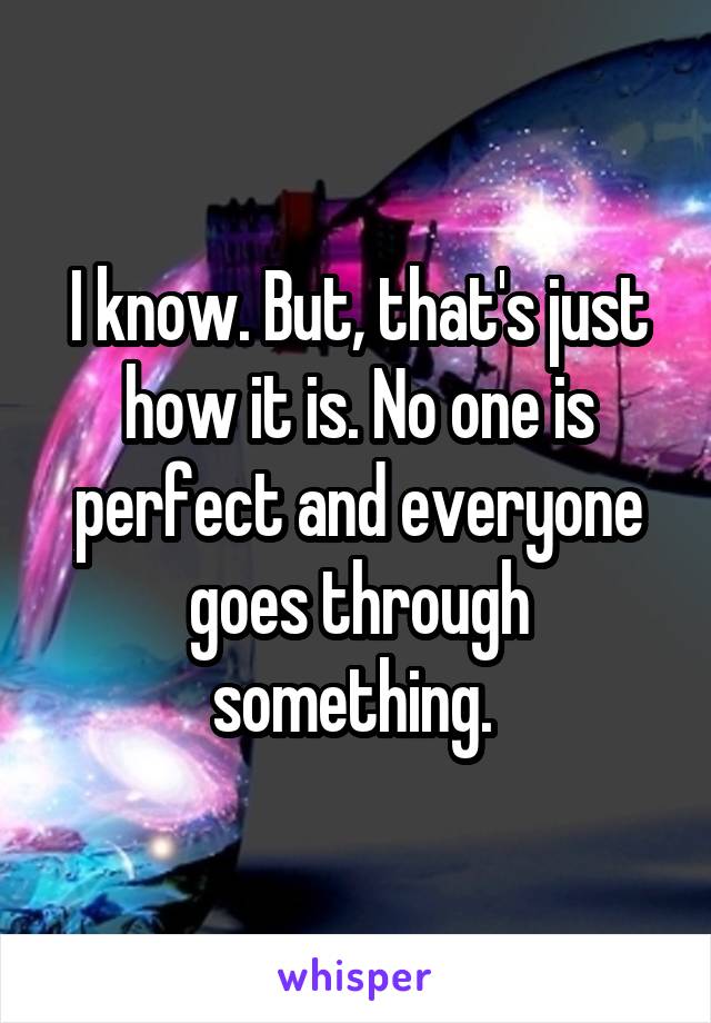 I know. But, that's just how it is. No one is perfect and everyone goes through something. 