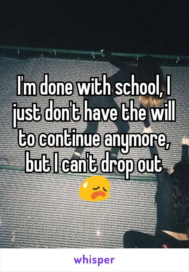 I'm done with school, I just don't have the will to continue anymore, but I can't drop out 😥