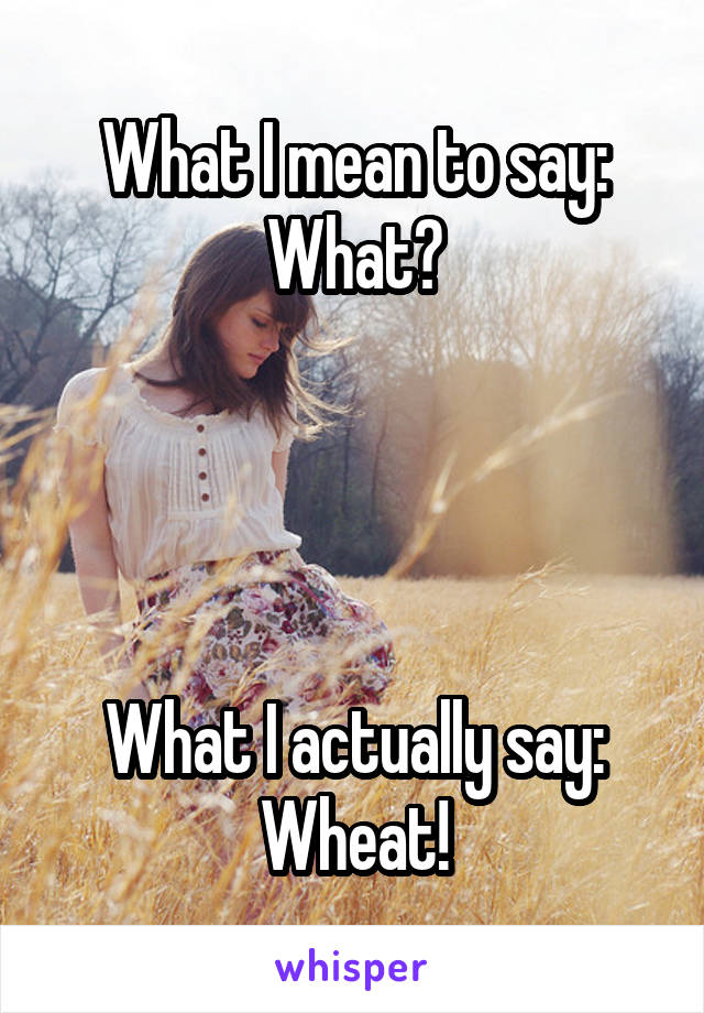 What I mean to say: What?




What I actually say: Wheat!