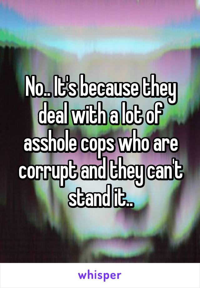 No.. It's because they deal with a lot of asshole cops who are corrupt and they can't stand it..