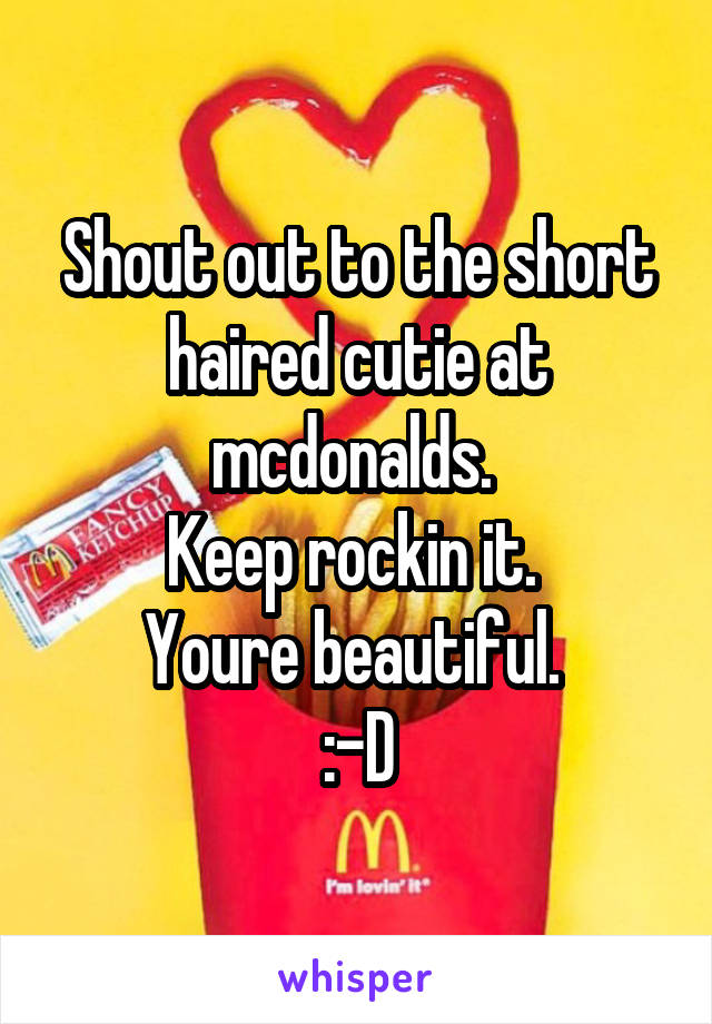 Shout out to the short haired cutie at mcdonalds. 
Keep rockin it. 
Youre beautiful. 
:-D