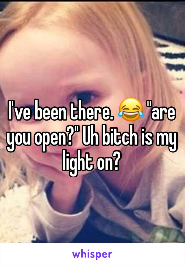 I've been there. 😂 "are you open?" Uh bitch is my light on?