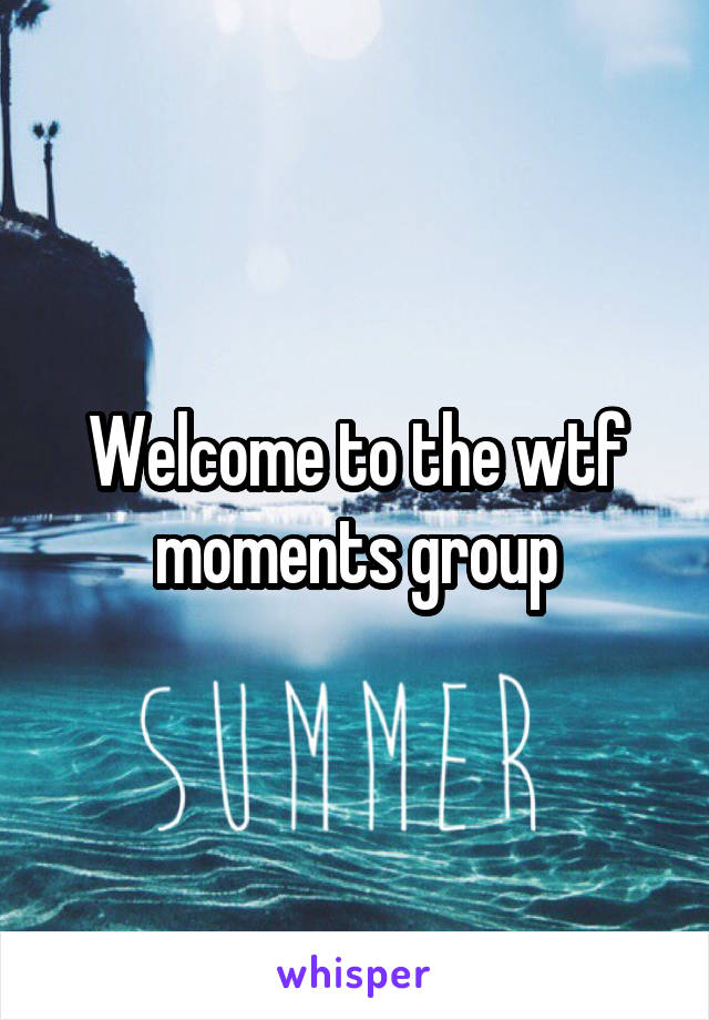 Welcome to the wtf moments group