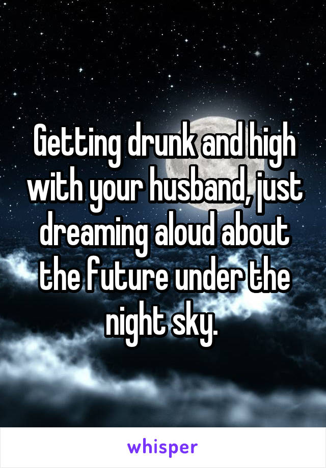 Getting drunk and high with your husband, just dreaming aloud about the future under the night sky. 