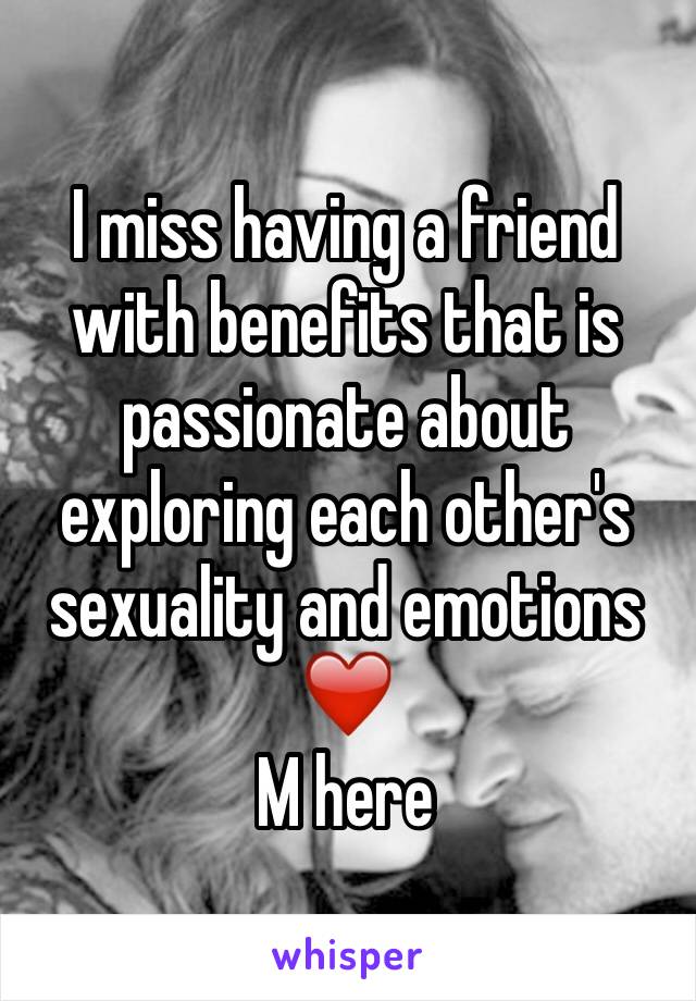 I miss having a friend with benefits that is passionate about exploring each other's sexuality and emotions ❤️
M here