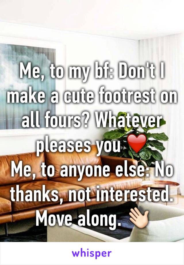 Me, to my bf: Don't I make a cute footrest on all fours? Whatever pleases you ❤️
Me, to anyone else: No thanks, not interested. Move along. 👋🏻