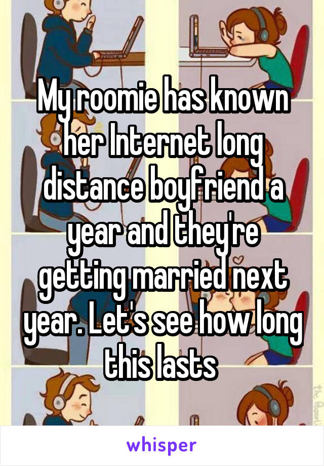 My roomie has known her Internet long distance boyfriend a year and they're getting married next year. Let's see how long this lasts 