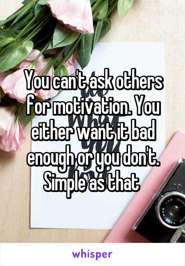 You can't ask others for motivation. You either want it bad enough or you don't. Simple as that 