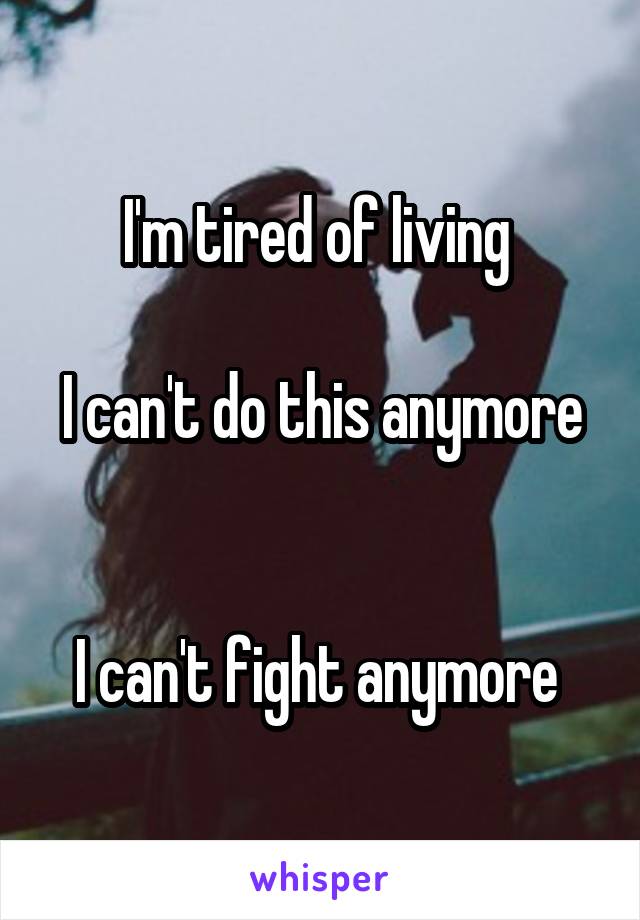 I'm tired of living 

I can't do this anymore 

I can't fight anymore 