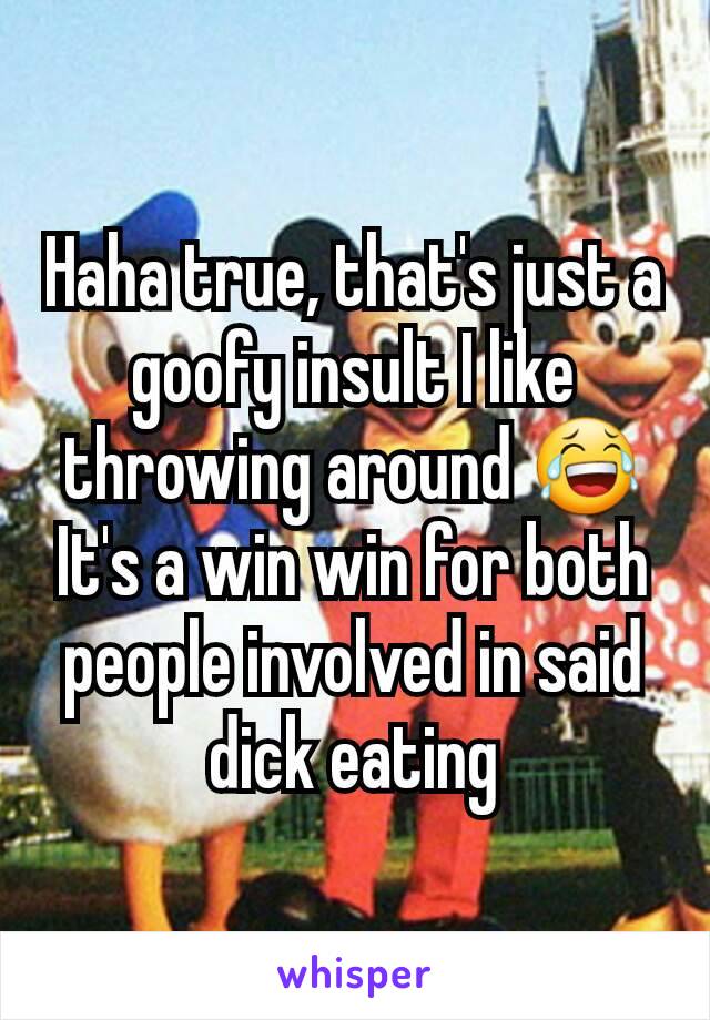 Haha true, that's just a goofy insult I like throwing around 😂
It's a win win for both people involved in said dick eating