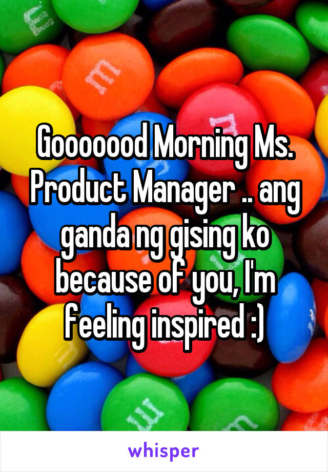 Gooooood Morning Ms. Product Manager .. ang ganda ng gising ko because of you, I'm feeling inspired :)