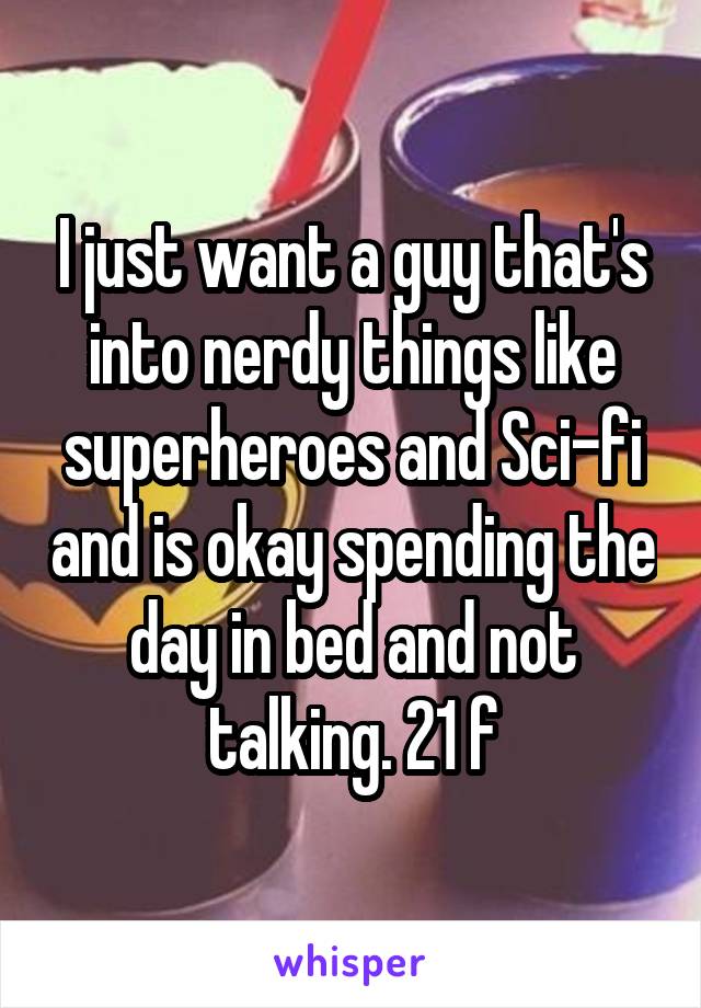 I just want a guy that's into nerdy things like superheroes and Sci-fi and is okay spending the day in bed and not talking. 21 f