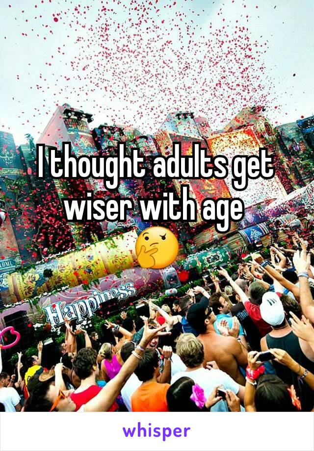 I thought adults get wiser with age 
🤔
