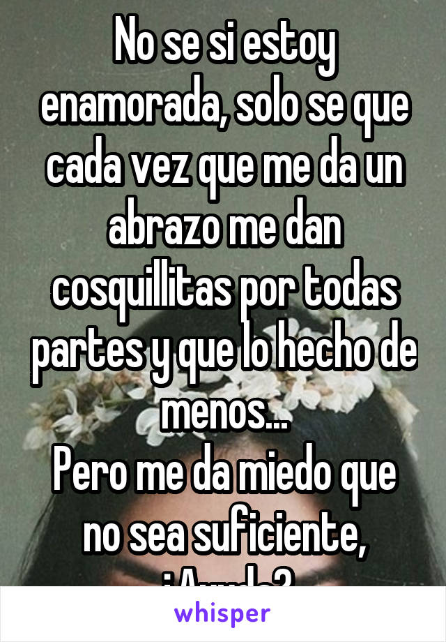 No se si estoy enamorada, solo se que cada vez que me da un abrazo me dan cosquillitas por todas partes y que lo hecho de menos...
Pero me da miedo que no sea suficiente,
¿Ayuda?