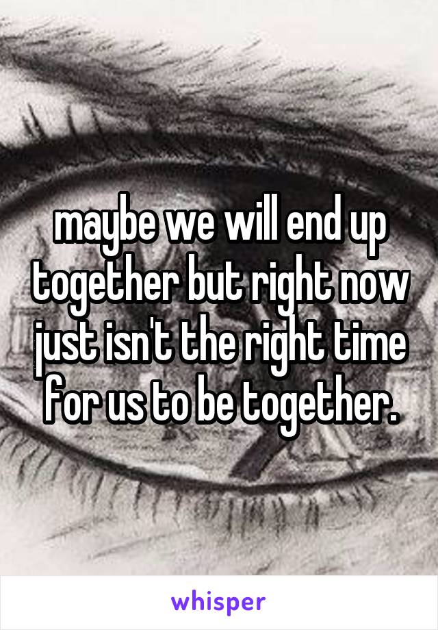 maybe we will end up together but right now just isn't the right time for us to be together.