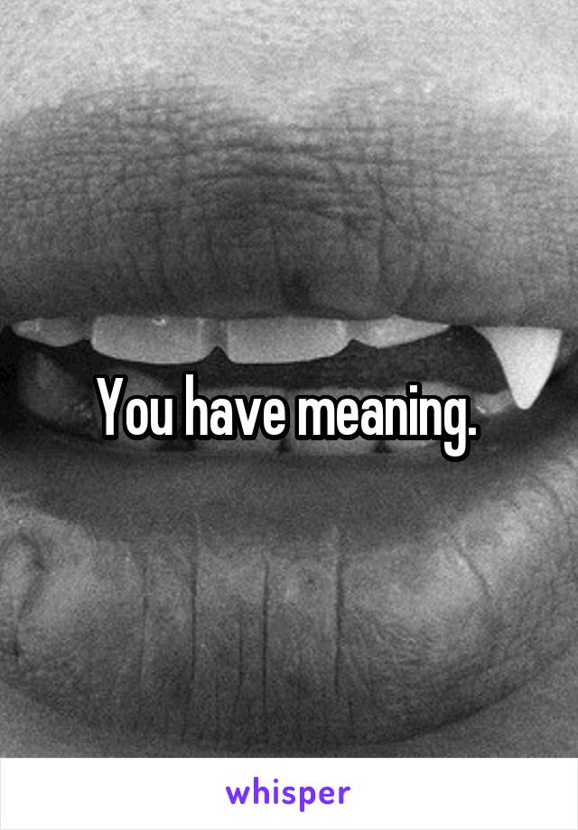 You have meaning. 