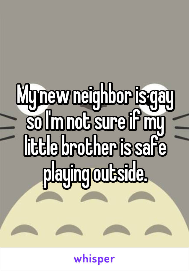 My new neighbor is gay so I'm not sure if my little brother is safe playing outside.