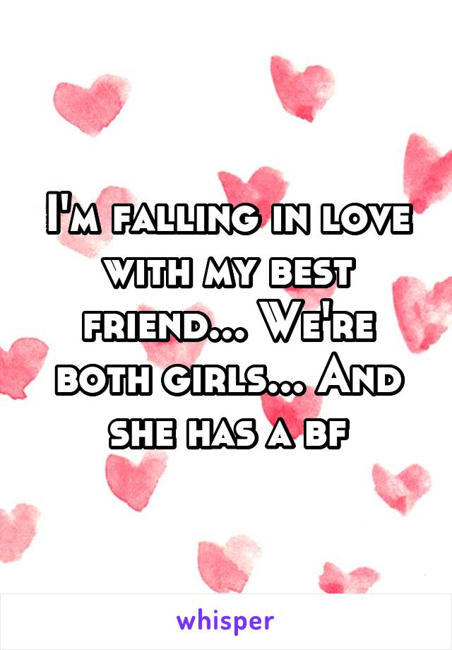 I'm falling in love with my best friend... We're both girls... And she has a bf