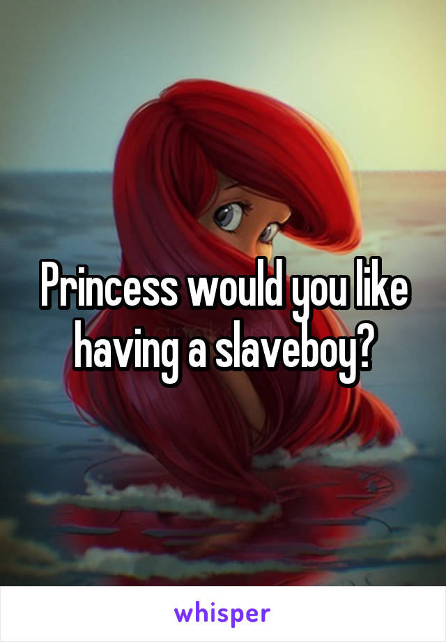 Princess would you like having a slaveboy?