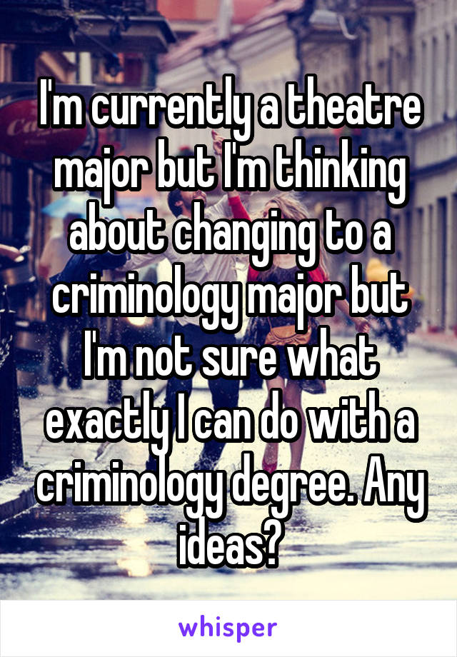 I'm currently a theatre major but I'm thinking about changing to a criminology major but I'm not sure what exactly I can do with a criminology degree. Any ideas?