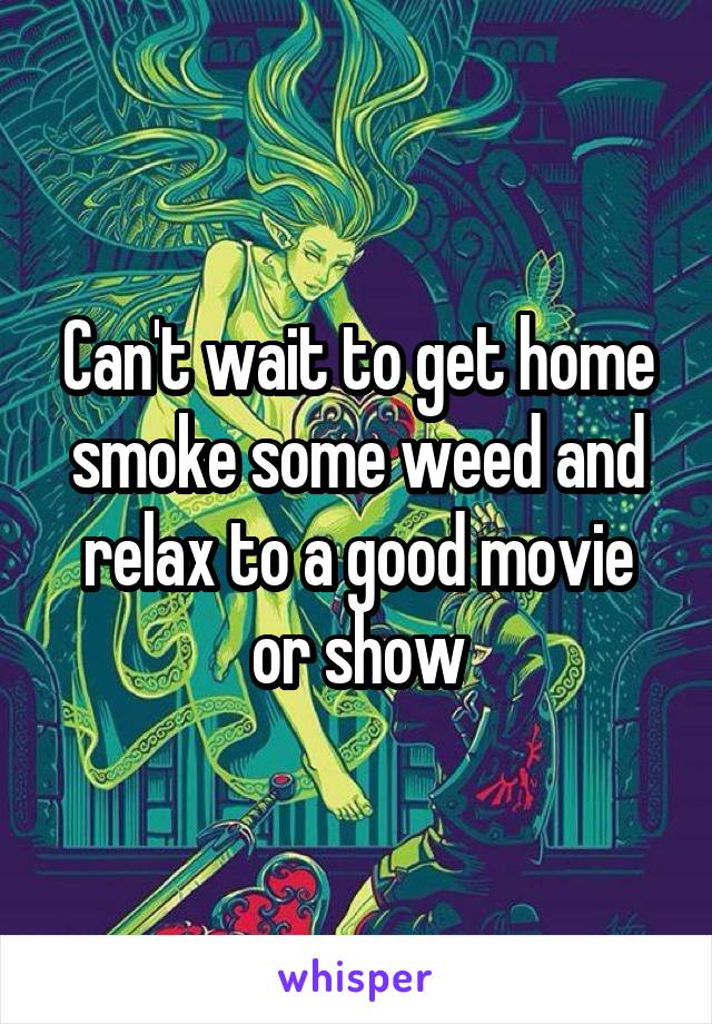 Can't wait to get home smoke some weed and relax to a good movie or show