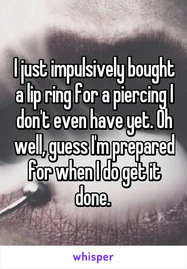 I just impulsively bought a lip ring for a piercing I don't even have yet. Oh well, guess I'm prepared for when I do get it done. 