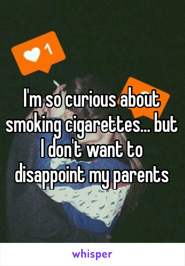 I'm so curious about smoking cigarettes… but I don't want to disappoint my parents