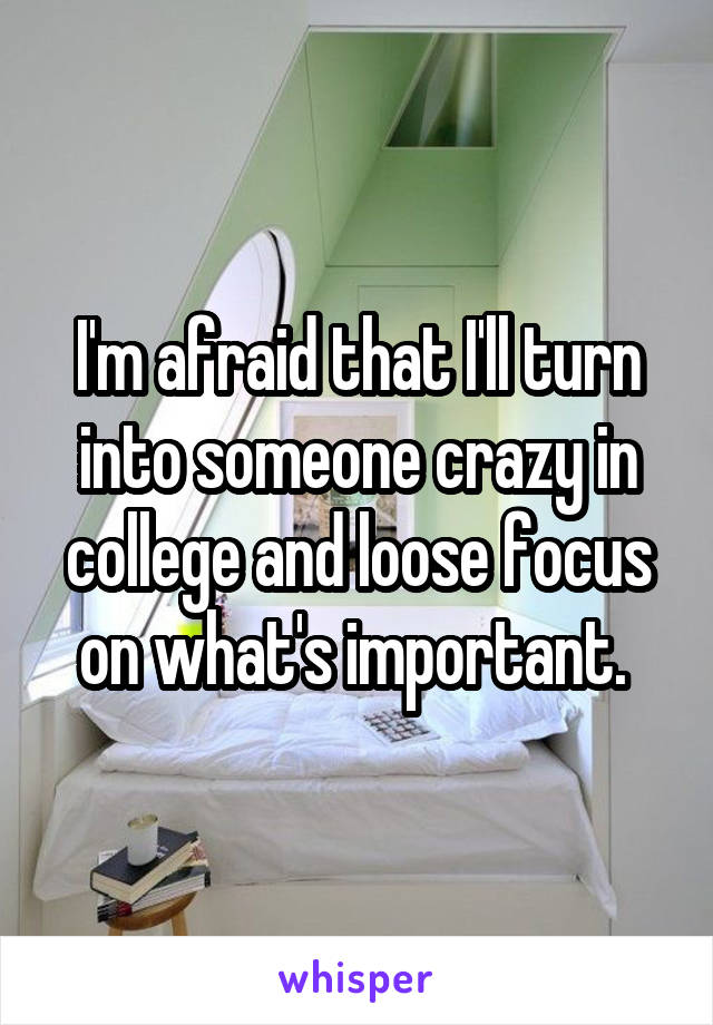 I'm afraid that I'll turn into someone crazy in college and loose focus on what's important. 