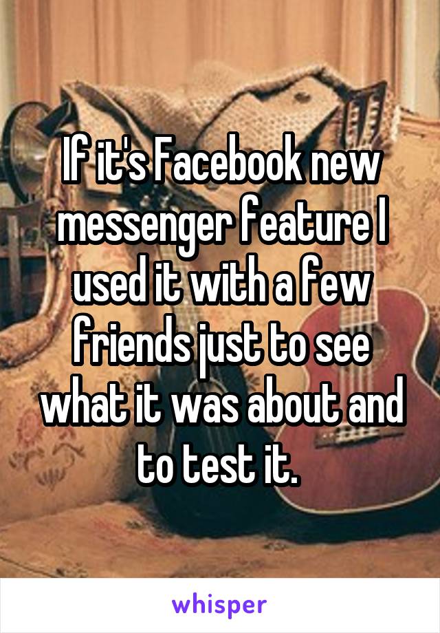 If it's Facebook new messenger feature I used it with a few friends just to see what it was about and to test it. 