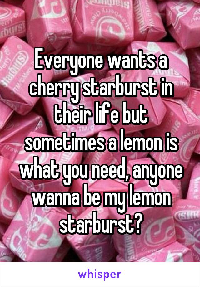 Everyone wants a cherry starburst in their life but sometimes a lemon is what you need, anyone wanna be my lemon starburst?